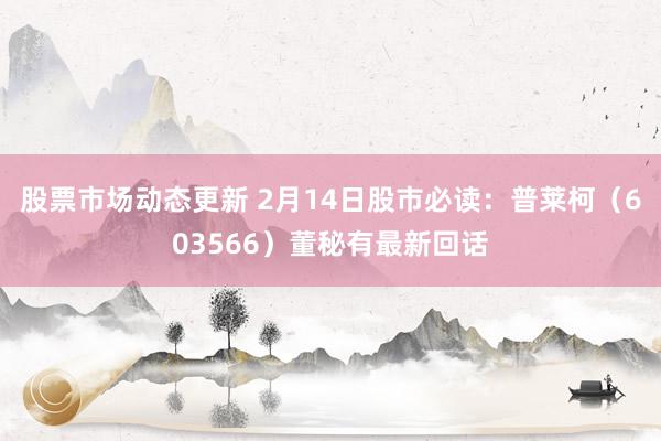 股票市场动态更新 2月14日股市必读：普莱柯（603566）董秘有最新回话