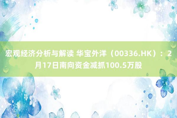 宏观经济分析与解读 华宝外洋（00336.HK）：2月17日南向资金减抓100.5万股