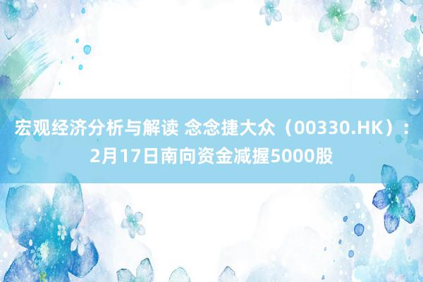 宏观经济分析与解读 念念捷大众（00330.HK）：2月17日南向资金减握5000股