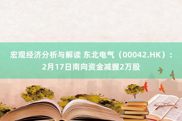 宏观经济分析与解读 东北电气（00042.HK）：2月17日南向资金减握2万股