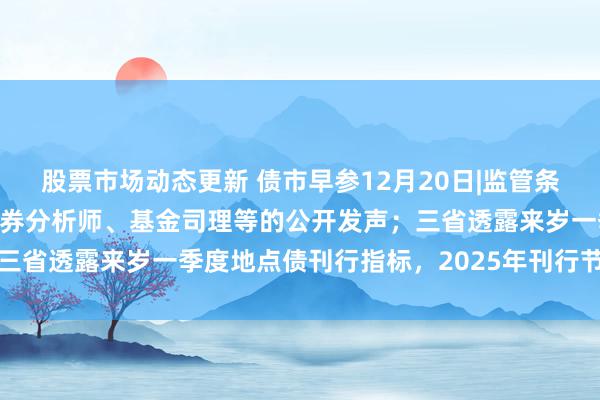 股票市场动态更新 债市早参12月20日|监管条件表率首席经济学家、证券分析师、基金司理等的公开发声；三省透露来岁一季度地点债刊行指标，2025年刊行节拍或前置