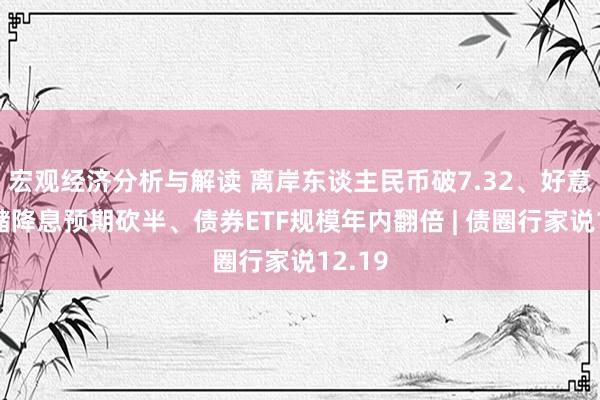 宏观经济分析与解读 离岸东谈主民币破7.32、好意思联储降息预期砍半、债券ETF规模年内翻倍 | 债圈行家说12.19