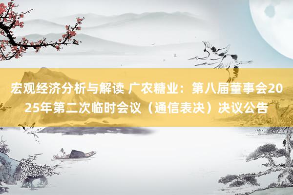 宏观经济分析与解读 广农糖业：第八届董事会2025年第二次临时会议（通信表决）决议公告