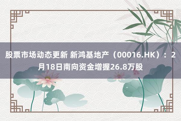 股票市场动态更新 新鸿基地产（00016.HK）：2月18日南向资金增握26.8万股