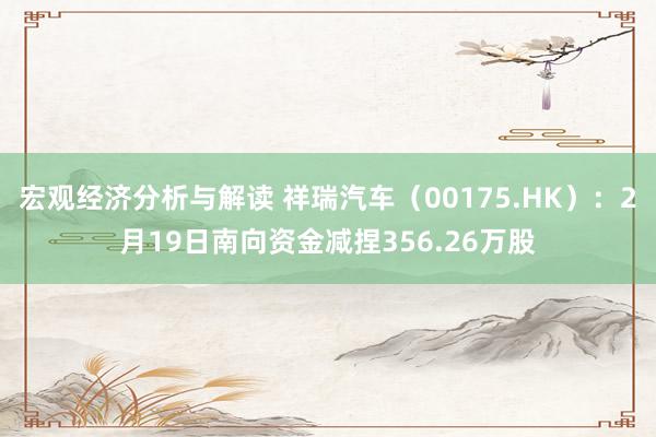 宏观经济分析与解读 祥瑞汽车（00175.HK）：2月19日南向资金减捏356.26万股