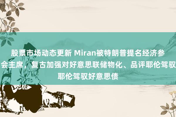 股票市场动态更新 Miran被特朗普提名经济参谋人委员会主席，复古加强对好意思联储物化、品评耶伦驾驭好意思债