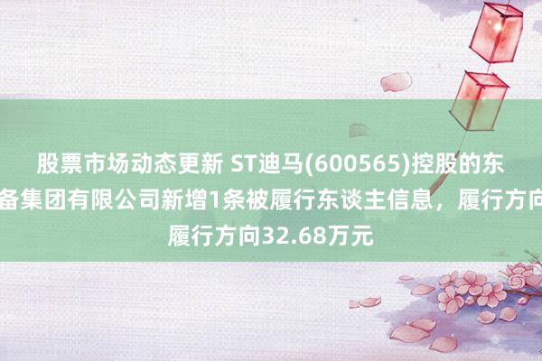 股票市场动态更新 ST迪马(600565)控股的东原房地产设备集团有限公司新增1条被履行东谈主信息，履行方向32.68万元