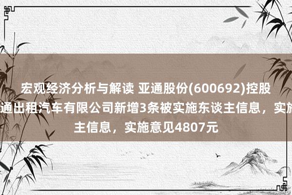 宏观经济分析与解读 亚通股份(600692)控股的上海崇明亚通出租汽车有限公司新增3条被实施东谈主信息，实施意见4807元