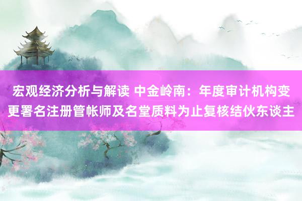 宏观经济分析与解读 中金岭南：年度审计机构变更署名注册管帐师及名堂质料为止复核结伙东谈主