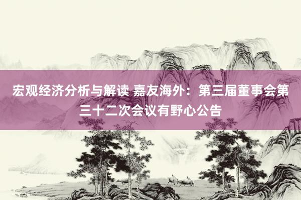 宏观经济分析与解读 嘉友海外：第三届董事会第三十二次会议有野心公告