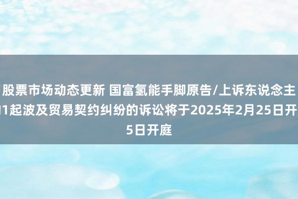 股票市场动态更新 国富氢能手脚原告/上诉东说念主的1起波及贸易契约纠纷的诉讼将于2025年2月25日开庭