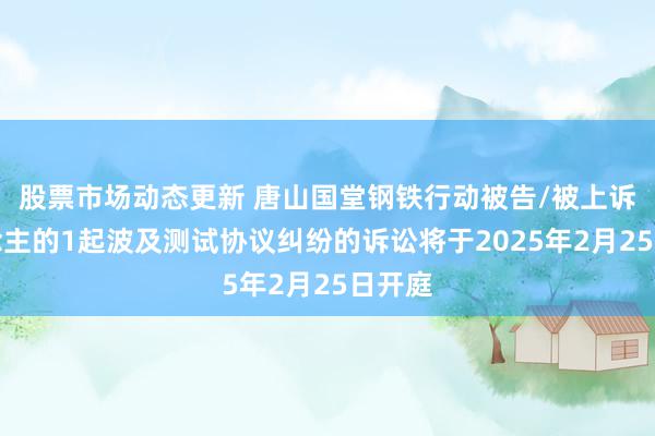 股票市场动态更新 唐山国堂钢铁行动被告/被上诉东说念主的1起波及测试协议纠纷的诉讼将于2025年2月25日开庭