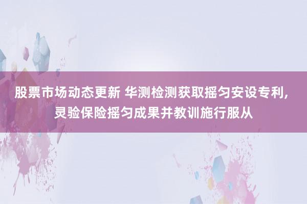 股票市场动态更新 华测检测获取摇匀安设专利, 灵验保险摇匀成果并教训施行服从