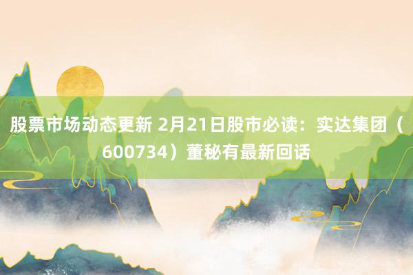 股票市场动态更新 2月21日股市必读：实达集团（600734）董秘有最新回话