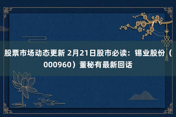 股票市场动态更新 2月21日股市必读：锡业股份（000960）董秘有最新回话