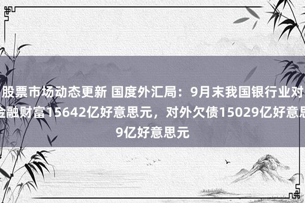 股票市场动态更新 国度外汇局：9月末我国银行业对外金融财富15642亿好意思元，对外欠债15029亿好意思元