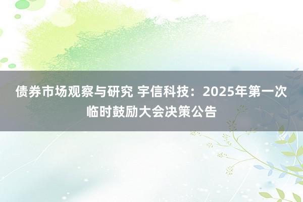 债券市场观察与研究 宇信科技：2025年第一次临时鼓励大会决策公告