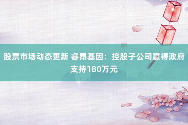 股票市场动态更新 睿昂基因：控股子公司赢得政府支持180万元