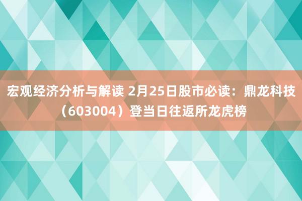 宏观经济分析与解读 2月25日股市必读：鼎龙科技（603004）登当日往返所龙虎榜