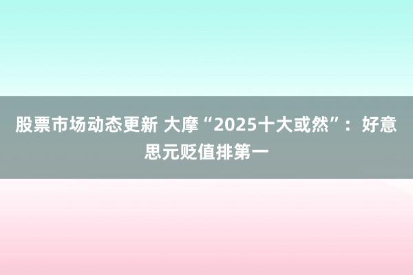 股票市场动态更新 大摩“2025十大或然”：好意思元贬值排第一