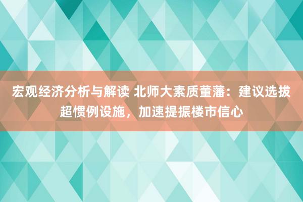 宏观经济分析与解读 北师大素质董藩：建议选拔超惯例设施，加速提振楼市信心