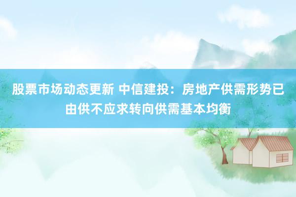 股票市场动态更新 中信建投：房地产供需形势已由供不应求转向供需基本均衡