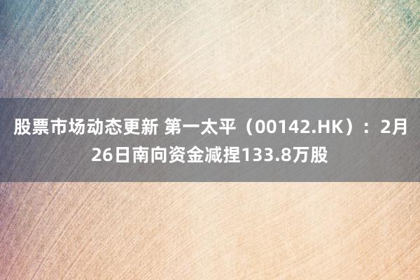 股票市场动态更新 第一太平（00142.HK）：2月26日南向资金减捏133.8万股