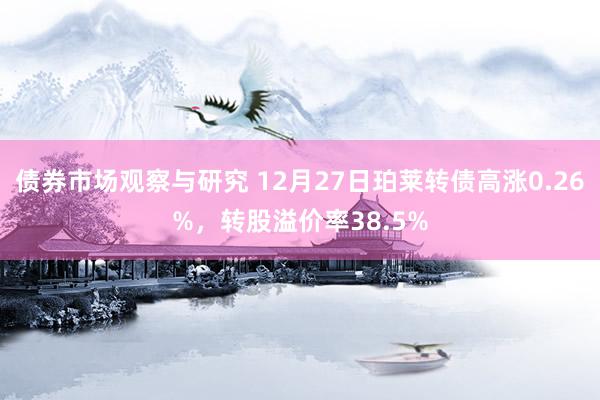 债券市场观察与研究 12月27日珀莱转债高涨0.26%，转股溢价率38.5%