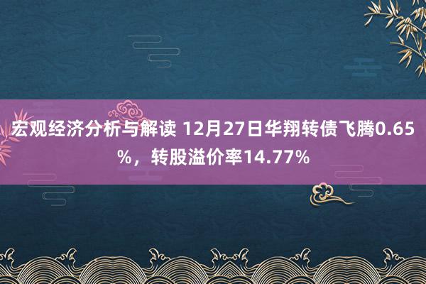 宏观经济分析与解读 12月27日华翔转债飞腾0.65%，转股溢价率14.77%