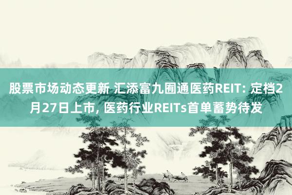 股票市场动态更新 汇添富九囿通医药REIT: 定档2月27日上市, 医药行业REITs首单蓄势待发