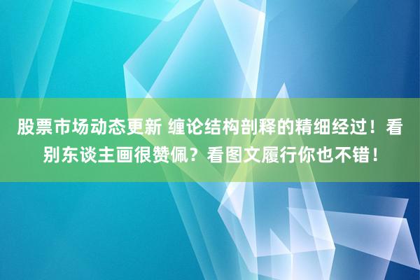 股票市场动态更新 缠论结构剖释的精细经过！看别东谈主画很赞佩？看图文履行你也不错！