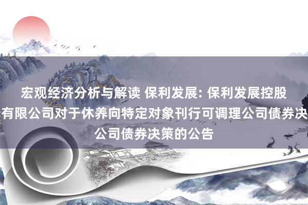 宏观经济分析与解读 保利发展: 保利发展控股集团股份有限公司对于休养向特定对象刊行可调理公司债券决策的公告