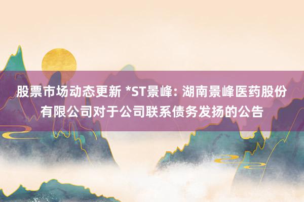 股票市场动态更新 *ST景峰: 湖南景峰医药股份有限公司对于公司联系债务发扬的公告