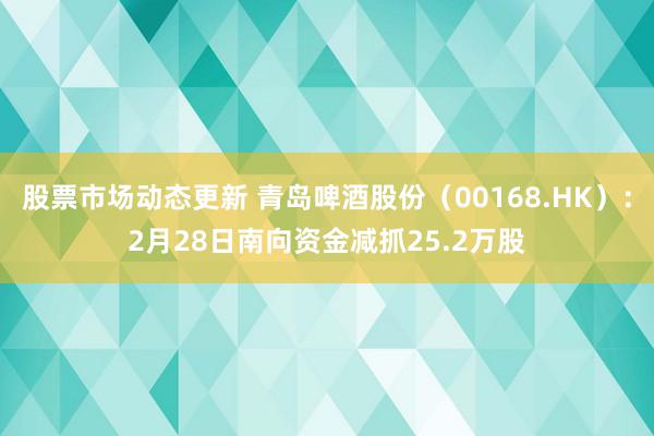 股票市场动态更新 青岛啤酒股份（00168.HK）：2月28日南向资金减抓25.2万股