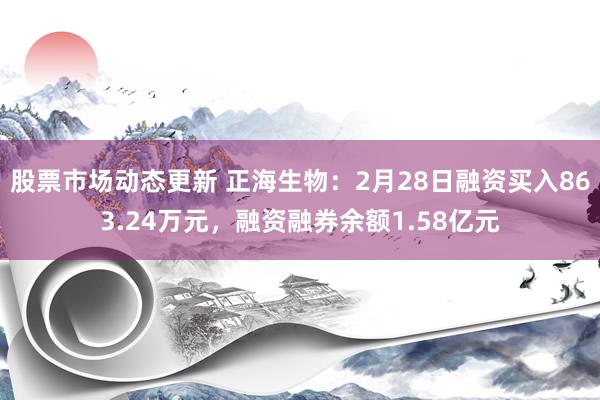 股票市场动态更新 正海生物：2月28日融资买入863.24万元，融资融券余额1.58亿元