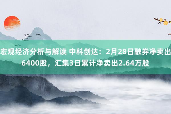 宏观经济分析与解读 中科创达：2月28日融券净卖出6400股，汇集3日累计净卖出2.64万股