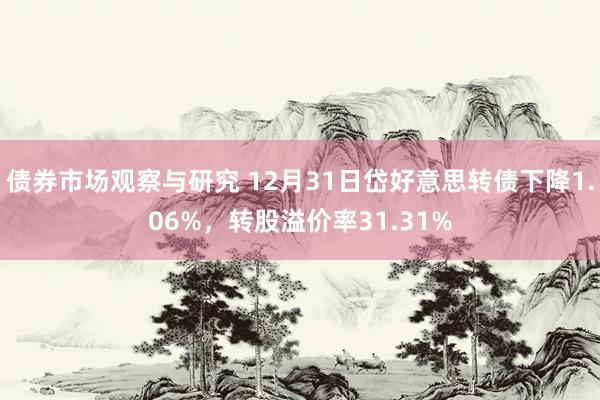 债券市场观察与研究 12月31日岱好意思转债下降1.06%，转股溢价率31.31%