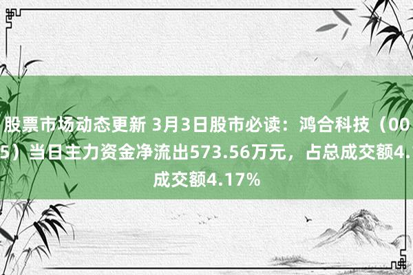 股票市场动态更新 3月3日股市必读：鸿合科技（002955）当日主力资金净流出573.56万元，占总成交额4.17%