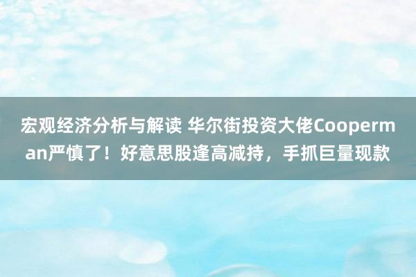 宏观经济分析与解读 华尔街投资大佬Cooperman严慎了！好意思股逢高减持，手抓巨量现款