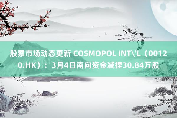 股票市场动态更新 COSMOPOL INT'L（00120.HK）：3月4日南向资金减捏30.84万股