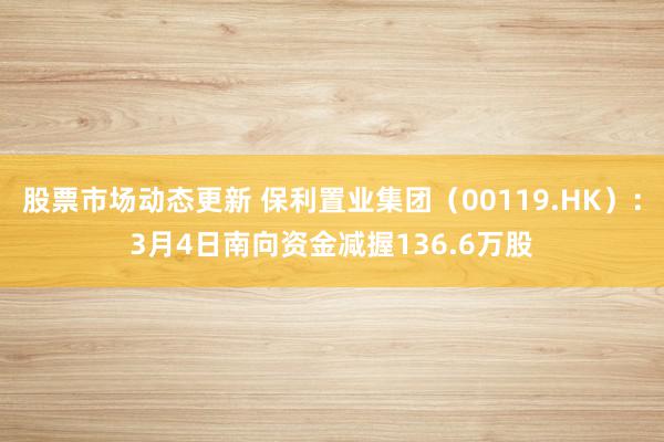 股票市场动态更新 保利置业集团（00119.HK）：3月4日南向资金减握136.6万股