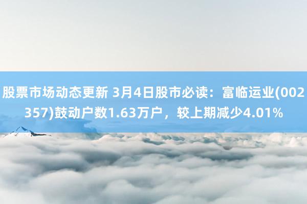 股票市场动态更新 3月4日股市必读：富临运业(002357)鼓动户数1.63万户，较上期减少4.01%