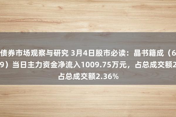 债券市场观察与研究 3月4日股市必读：晶书籍成（688249）当日主力资金净流入1009.75万元，占总成交额2.36%