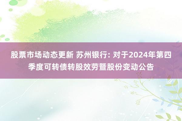 股票市场动态更新 苏州银行: 对于2024年第四季度可转债转股效劳暨股份变动公告