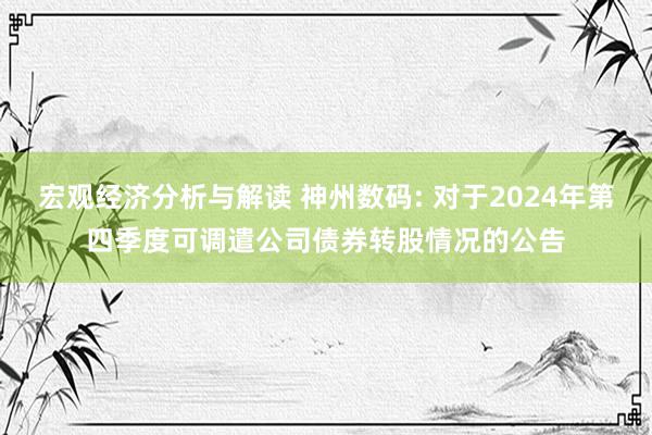 宏观经济分析与解读 神州数码: 对于2024年第四季度可调遣公司债券转股情况的公告