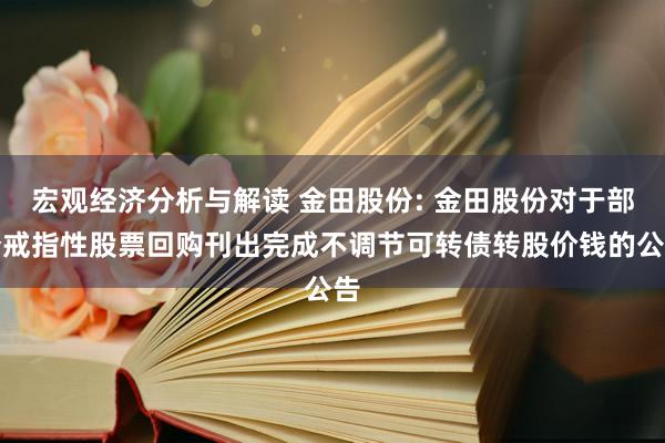 宏观经济分析与解读 金田股份: 金田股份对于部分戒指性股票回购刊出完成不调节可转债转股价钱的公告