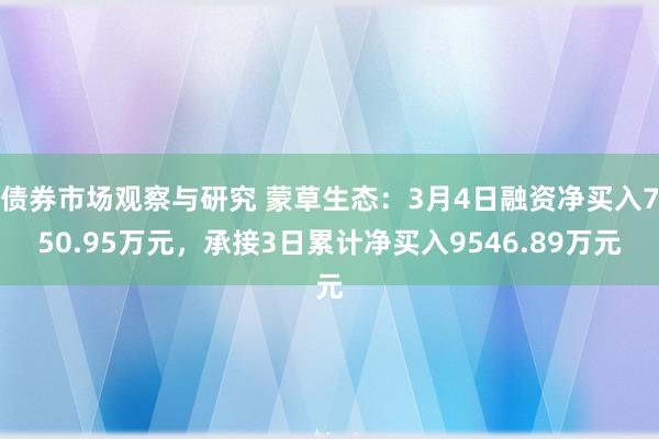 债券市场观察与研究 蒙草生态：3月4日融资净买入750.95万元，承接3日累计净买入9546.89万元