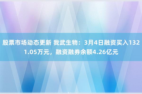 股票市场动态更新 我武生物：3月4日融资买入1321.05万元，融资融券余额4.26亿元