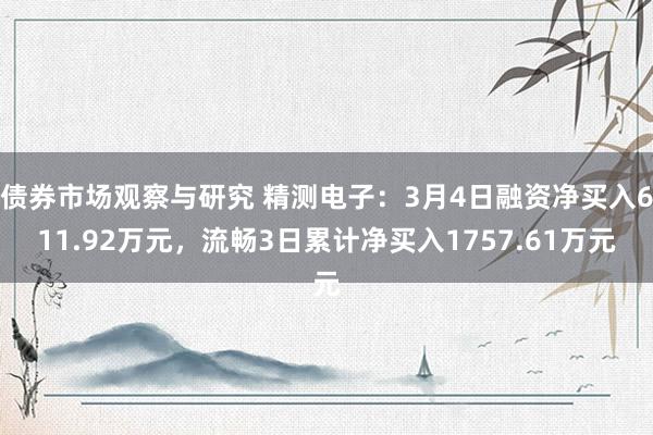 债券市场观察与研究 精测电子：3月4日融资净买入611.92万元，流畅3日累计净买入1757.61万元