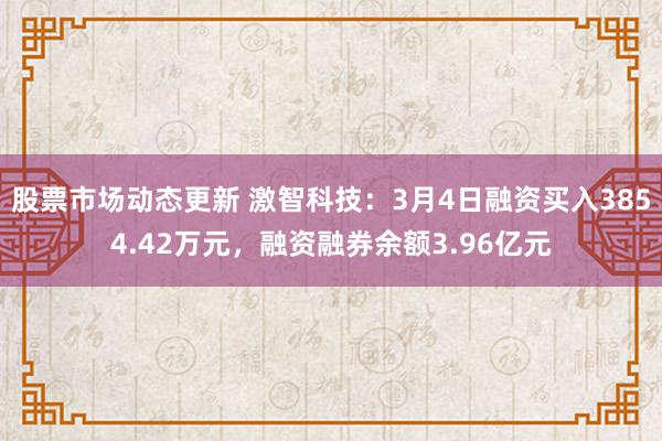 股票市场动态更新 激智科技：3月4日融资买入3854.42万元，融资融券余额3.96亿元